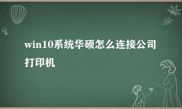 win10系统华硕怎么连接公司打印机