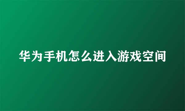 华为手机怎么进入游戏空间
