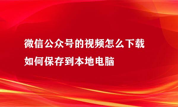 微信公众号的视频怎么下载 如何保存到本地电脑