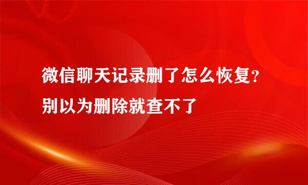 微信聊天记录删了怎么恢复？别以为删除就查不了