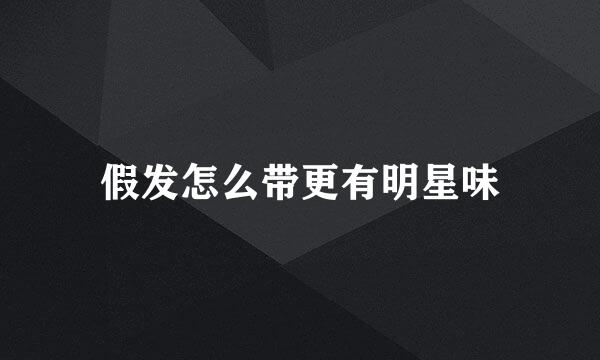 假发怎么带更有明星味