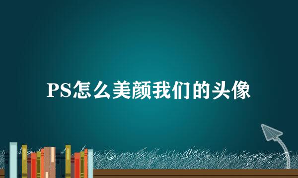 PS怎么美颜我们的头像