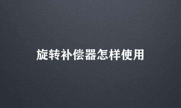 旋转补偿器怎样使用