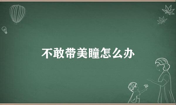 不敢带美瞳怎么办