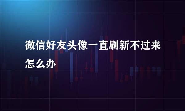 微信好友头像一直刷新不过来怎么办