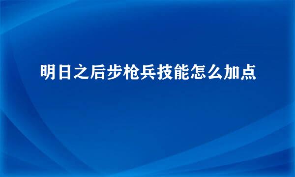 明日之后步枪兵技能怎么加点