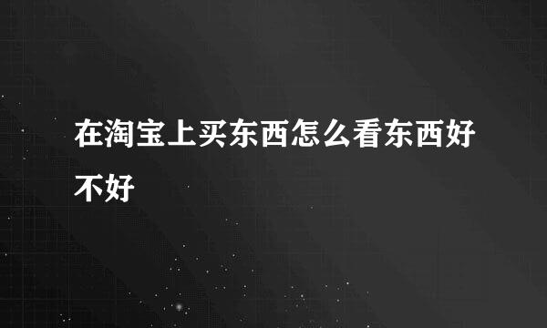 在淘宝上买东西怎么看东西好不好