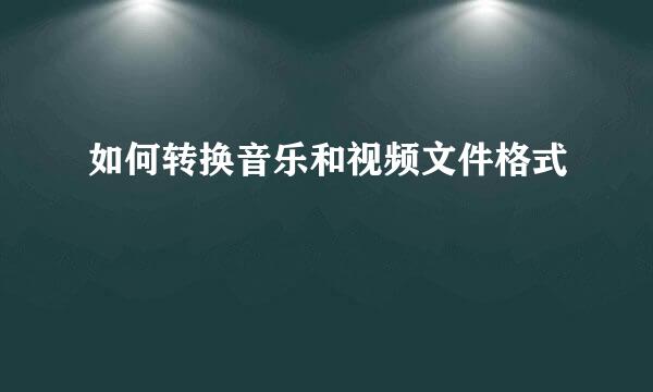 如何转换音乐和视频文件格式