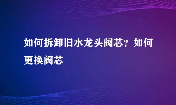 如何拆卸旧水龙头阀芯？如何更换阀芯
