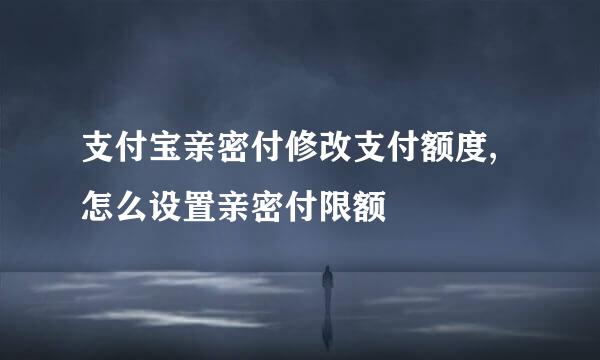 支付宝亲密付修改支付额度, 怎么设置亲密付限额