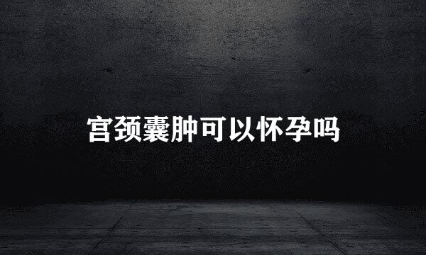 宫颈囊肿可以怀孕吗