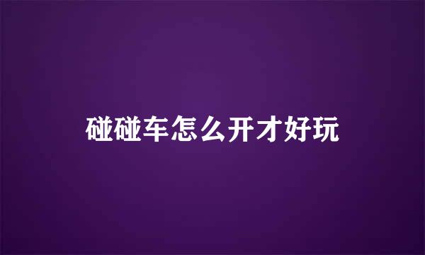 碰碰车怎么开才好玩