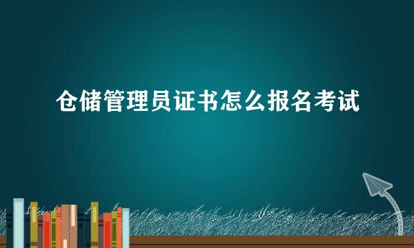 仓储管理员证书怎么报名考试