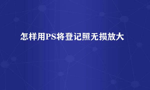 怎样用PS将登记照无损放大