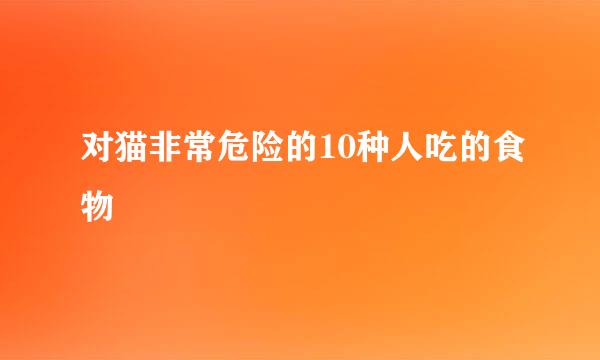 对猫非常危险的10种人吃的食物