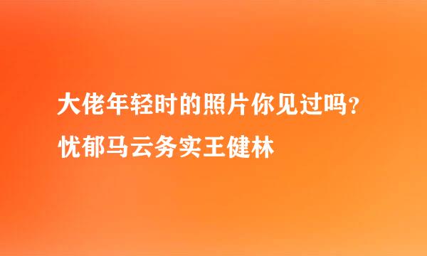 大佬年轻时的照片你见过吗？忧郁马云务实王健林