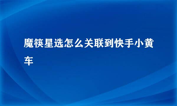 魔筷星选怎么关联到快手小黄车