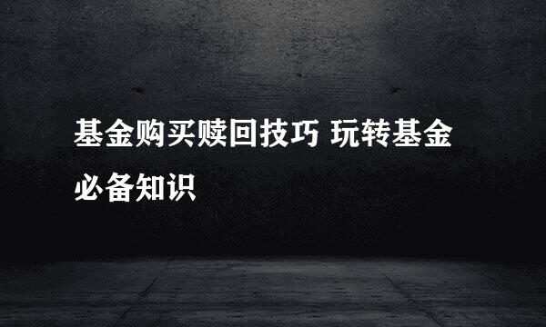 基金购买赎回技巧 玩转基金必备知识