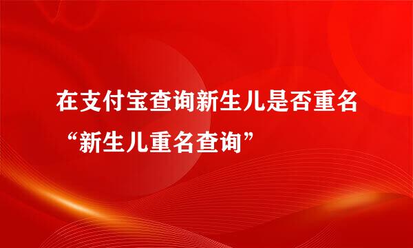 在支付宝查询新生儿是否重名“新生儿重名查询”