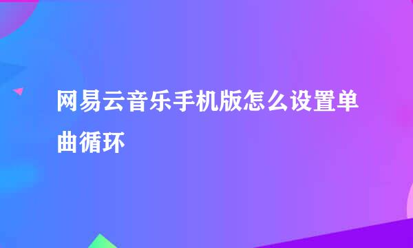 网易云音乐手机版怎么设置单曲循环