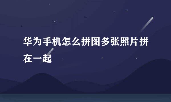 华为手机怎么拼图多张照片拼在一起