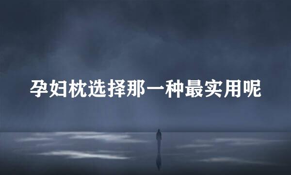 孕妇枕选择那一种最实用呢
