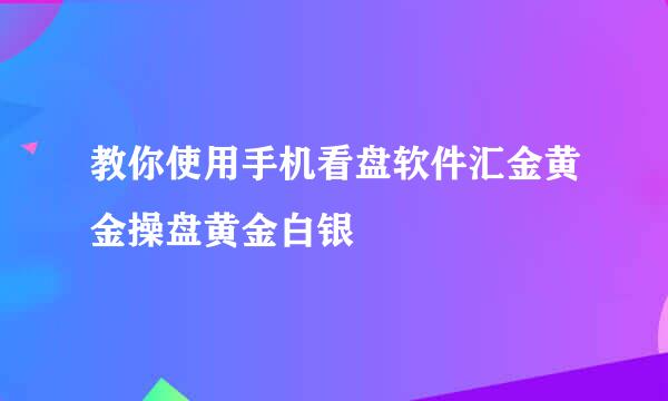 教你使用手机看盘软件汇金黄金操盘黄金白银