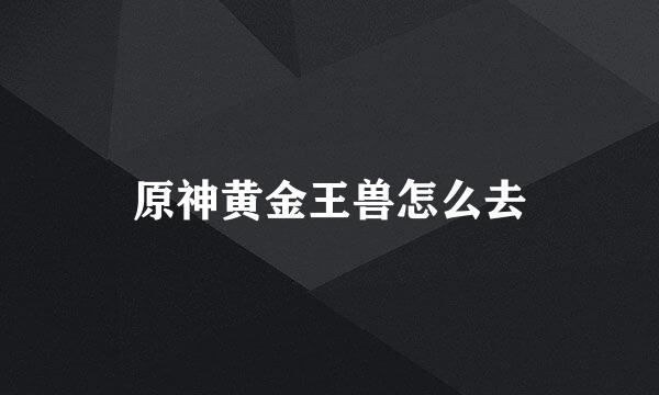 原神黄金王兽怎么去