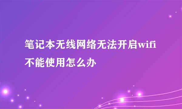 笔记本无线网络无法开启wifi不能使用怎么办