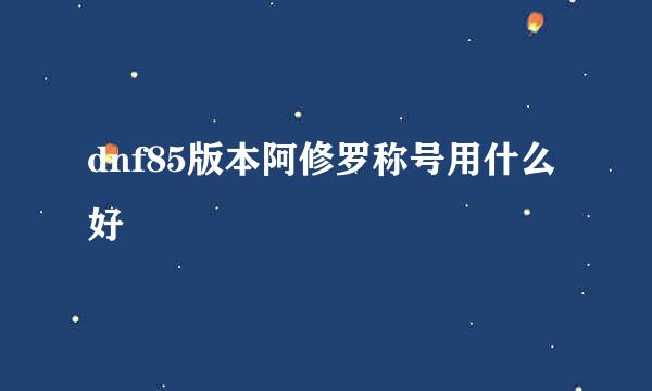 dnf85版本阿修罗称号用什么好
