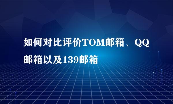 如何对比评价TOM邮箱、QQ邮箱以及139邮箱