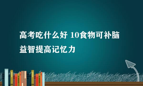 高考吃什么好 10食物可补脑益智提高记忆力