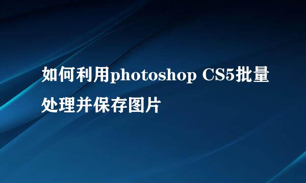 如何利用photoshop CS5批量处理并保存图片