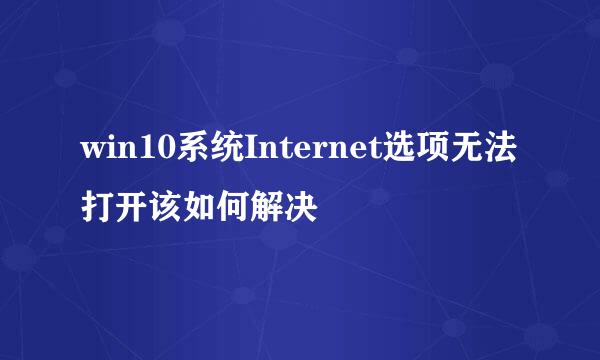 win10系统Internet选项无法打开该如何解决