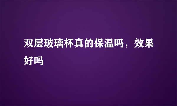 双层玻璃杯真的保温吗，效果好吗