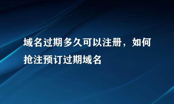 域名过期多久可以注册，如何抢注预订过期域名