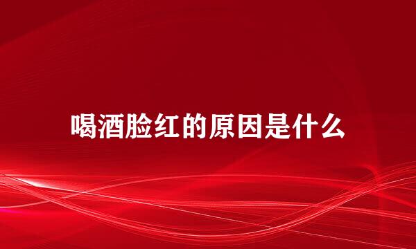 喝酒脸红的原因是什么