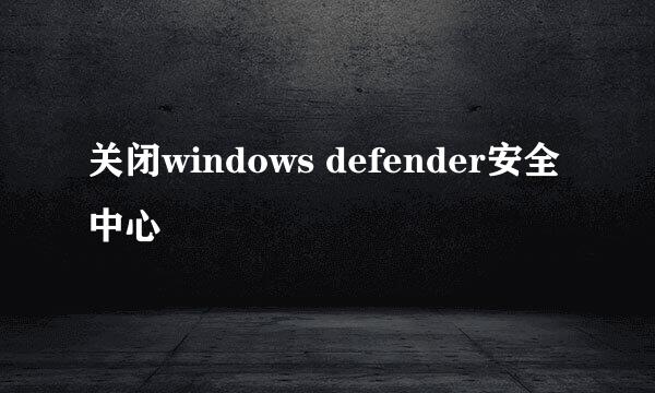 关闭windows defender安全中心