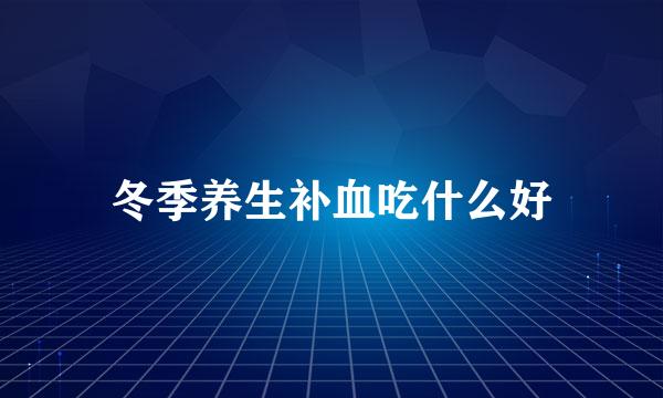 冬季养生补血吃什么好