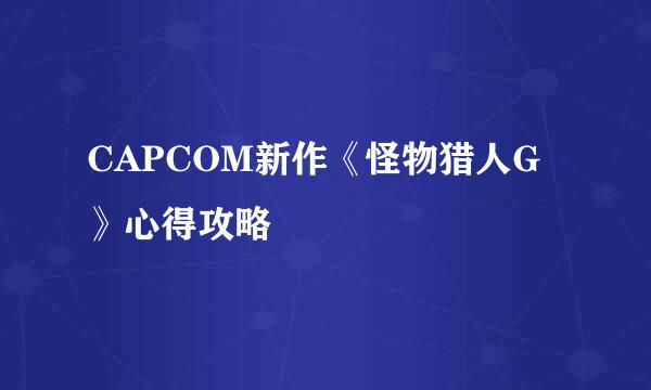 CAPCOM新作《怪物猎人G》心得攻略