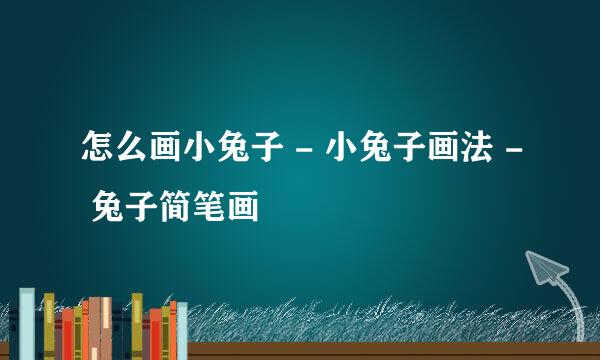 怎么画小兔子 - 小兔子画法 - 兔子简笔画
