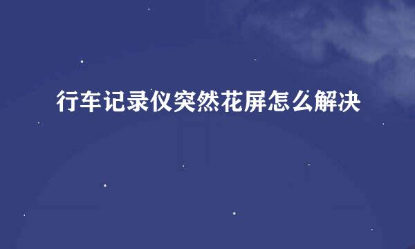 行车记录仪突然花屏怎么解决