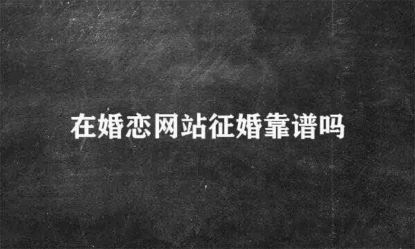 在婚恋网站征婚靠谱吗