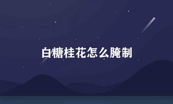 白糖桂花怎么腌制