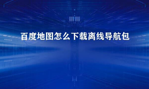 百度地图怎么下载离线导航包