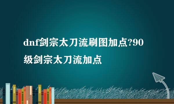 dnf剑宗太刀流刷图加点?90级剑宗太刀流加点
