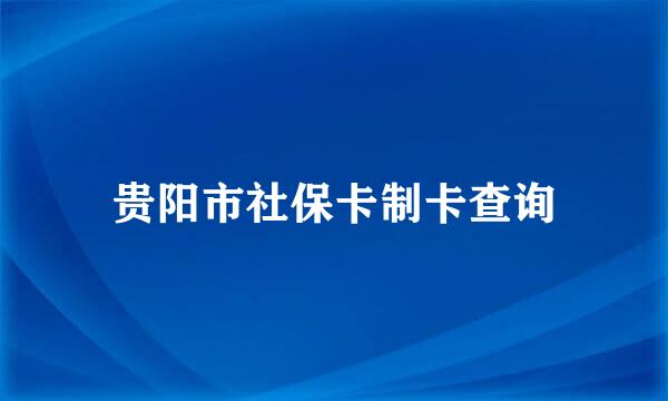 贵阳市社保卡制卡查询