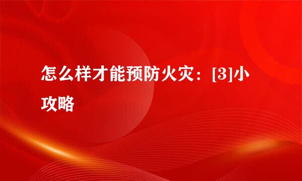 怎么样才能预防火灾：[3]小攻略