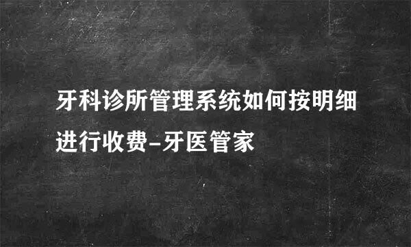 牙科诊所管理系统如何按明细进行收费-牙医管家