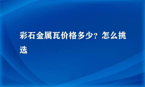 彩石金属瓦价格多少？怎么挑选